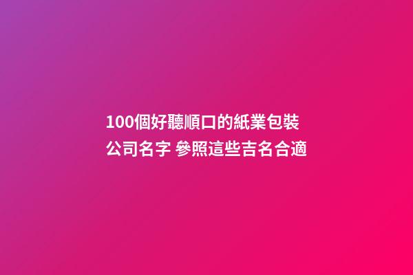 100個好聽順口的紙業包裝公司名字 參照這些吉名合適